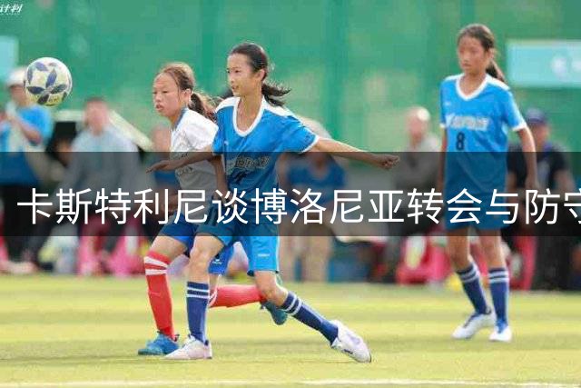 卡斯特利尼谈博洛尼亚转会与防守调整