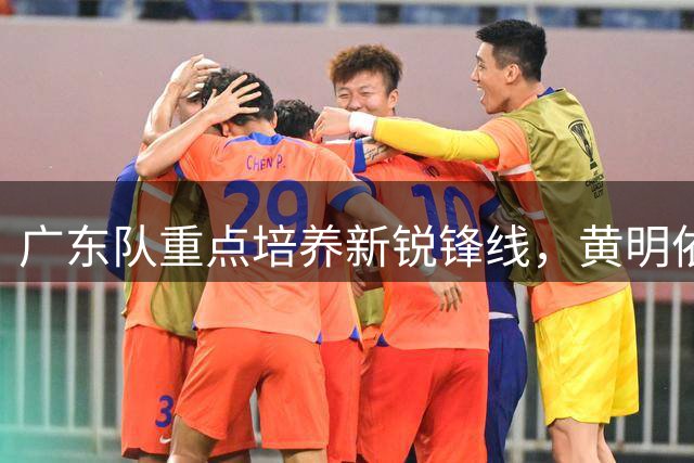 广东队重点培养新锐锋线，黄明依或成四号位主力